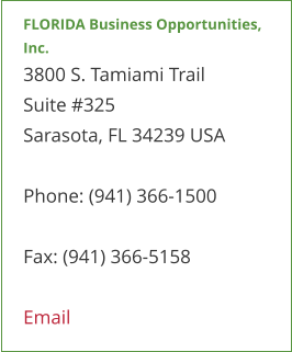 FLORIDA Business Opportunities, Inc. 3800 S. Tamiami Trail  Suite #325 Sarasota, FL 34239 USA  Phone: (941) 366-1500  Fax: (941) 366-5158  Email
